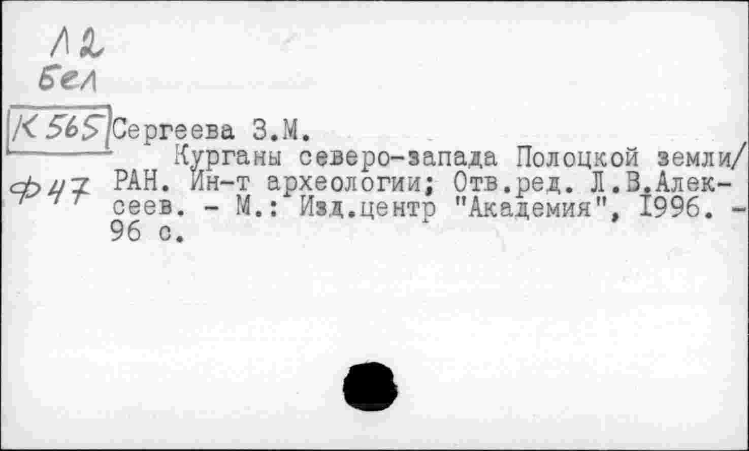 ﻿'Сергеева З.М.
Курганы северо-запада Полоцкой земли/ РАН. Ин-т археологии; Отв.ред. Л.3.Алексеев. - М.: Изд.центр "Академия", 1996. -